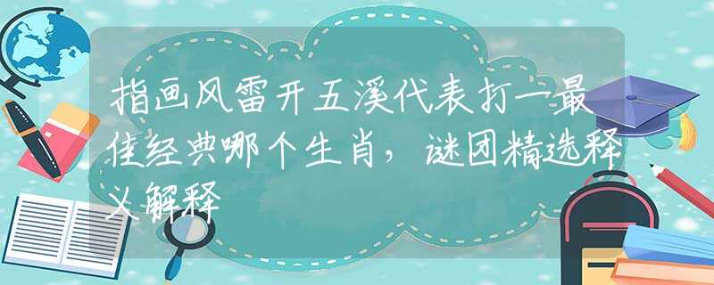 指畫風(fēng)雷開五溪代表打一最佳經(jīng)典哪個(gè)生肖，謎團(tuán)精選釋義解釋