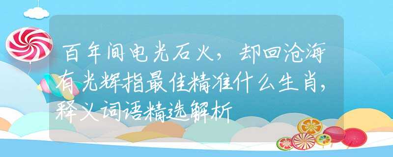 百年間電光石火，卻回滄海有光輝指最佳精準(zhǔn)什么生肖,釋義詞語(yǔ)精選解析