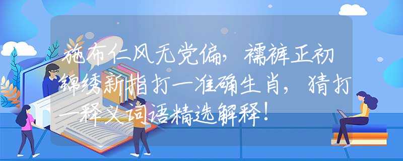 施布仁風(fēng)無黨偏，襦褲正初錦繡新指打一準(zhǔn)確生肖,猜打一釋義詞語精選解釋!