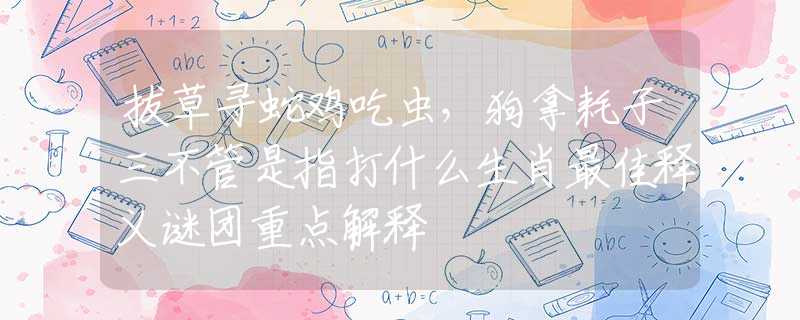 拔草尋蛇雞吃蟲，狗拿耗子三不管是指打什么生肖最佳釋義謎團(tuán)重點(diǎn)解釋