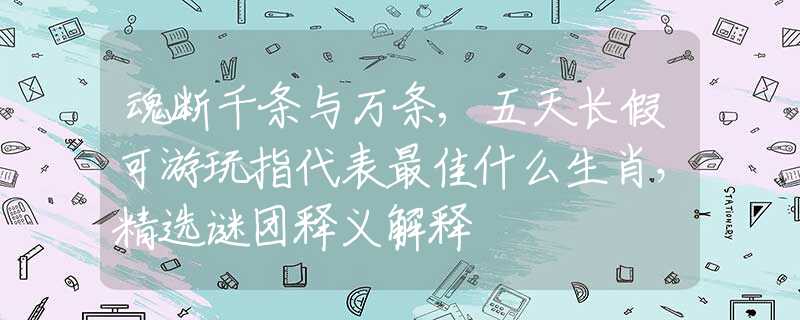 魂斷千條與萬條,五天長假可游玩指代表最佳什么生肖，精選謎團(tuán)釋義解釋