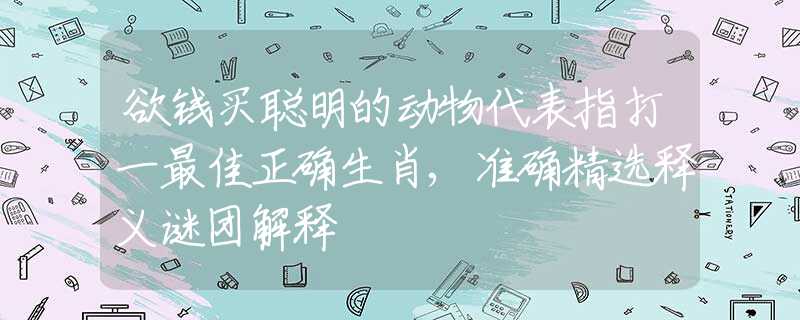 欲錢買聰明的動物代表指打一最佳正確生肖,準確精選釋義謎團解釋
