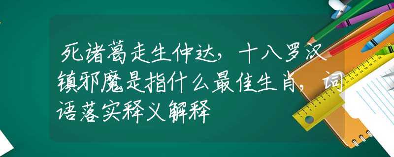 死諸葛走生仲達(dá)，十八羅漢鎮(zhèn)邪魔是指什么最佳生肖,詞語落實釋義解釋