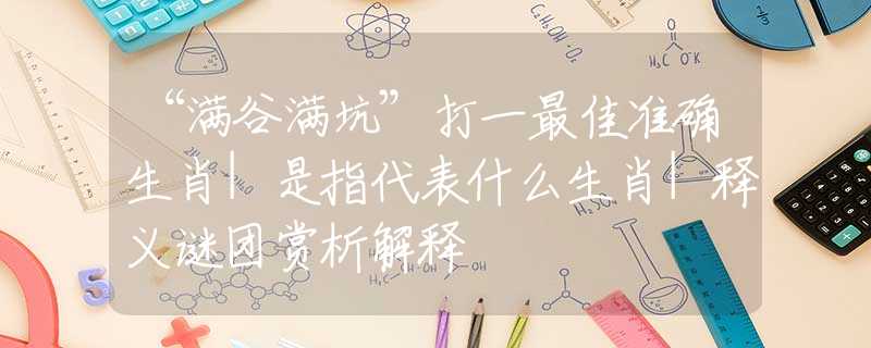 “滿谷滿坑”打一最佳準(zhǔn)確生肖|是指代表什么生肖|釋義謎團(tuán)賞析解釋