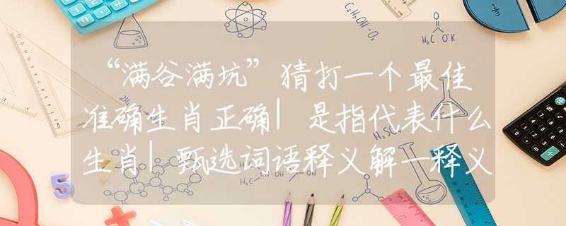 “滿谷滿坑”猜打一個(gè)最佳準(zhǔn)確生肖正確|是指代表什么生肖|甄選詞語(yǔ)釋義解一釋義經(jīng)典謎語(yǔ)詳細(xì)解釋