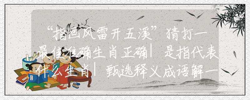 “指畫風(fēng)雷開五溪”猜打一最佳準(zhǔn)確生肖正確|是指代表什么生肖|甄選釋義成語解一生肖謎底分析解釋