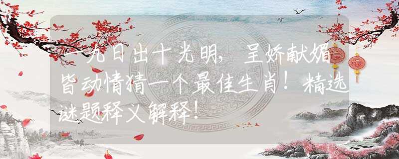 一九日出十光明,呈嬌獻(xiàn)媚皆動(dòng)情猜一個(gè)最佳生肖!精選謎題釋義解釋!