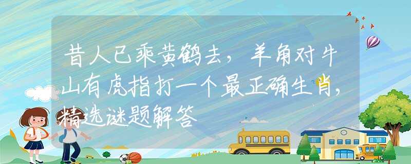昔人已乘黃鶴去，羊角對(duì)牛山有虎指打一個(gè)最正確生肖,精選謎題解答
