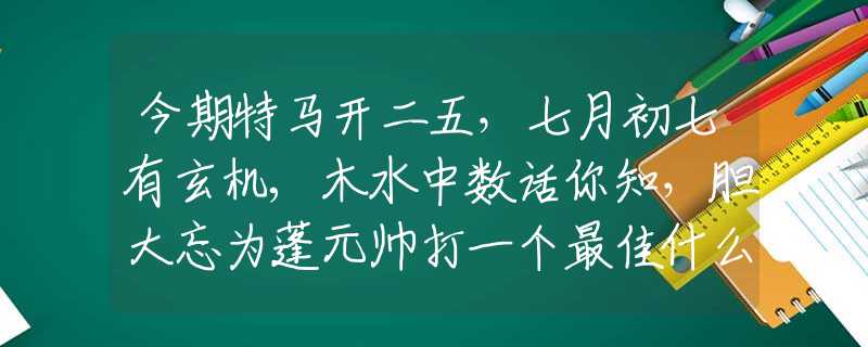 今期特馬開二五，七月初七有玄機,木水中數(shù)話你知，膽大忘為蓬元帥打一個最佳什么生肖,釋義經(jīng)典全面成語解釋