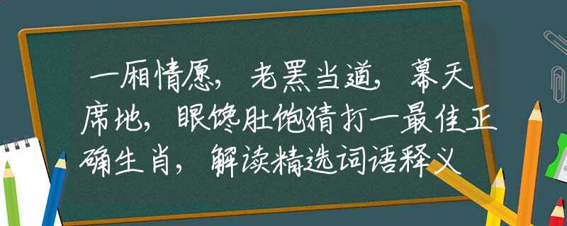 一廂情愿,老羆當?shù)?幕天席地,眼饞肚飽猜打一最佳正確生肖,解讀精選詞語釋義