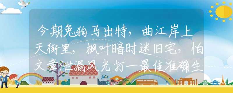 今期兔狗馬出特，曲江岸上天街里,楓葉暗時迷舊宅，怕文章泄漏風光打一最佳準確生肖,最佳釋義解釋闡述