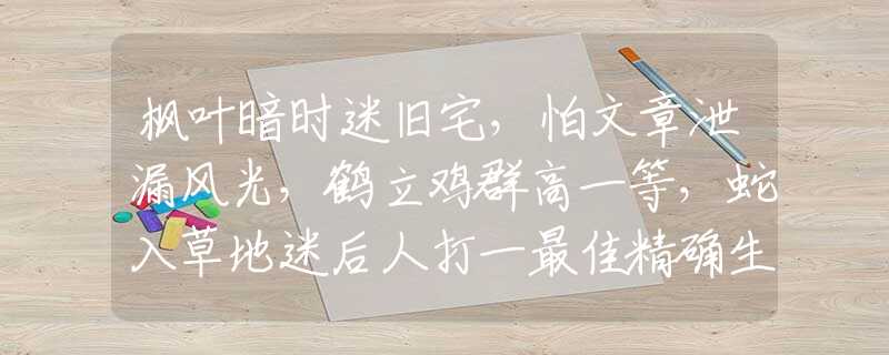 楓葉暗時(shí)迷舊宅，怕文章泄漏風(fēng)光，鶴立雞群高一等，蛇入草地迷后人打一最佳精確生肖,釋義成語(yǔ)謎語(yǔ)解釋