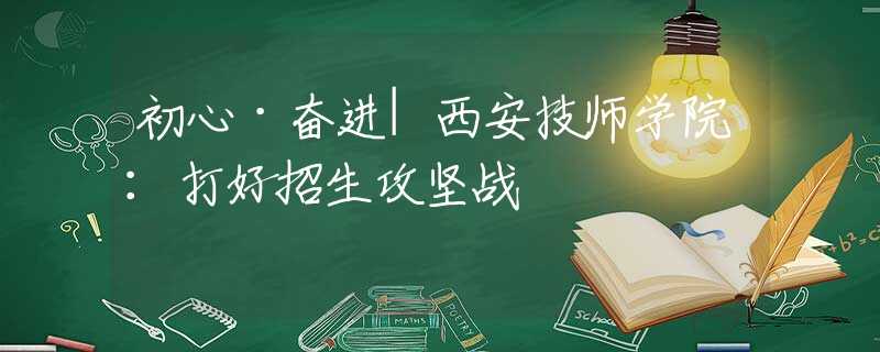 初心·奮進(jìn)|西安技師學(xué)院：打好招生攻堅戰(zhàn)