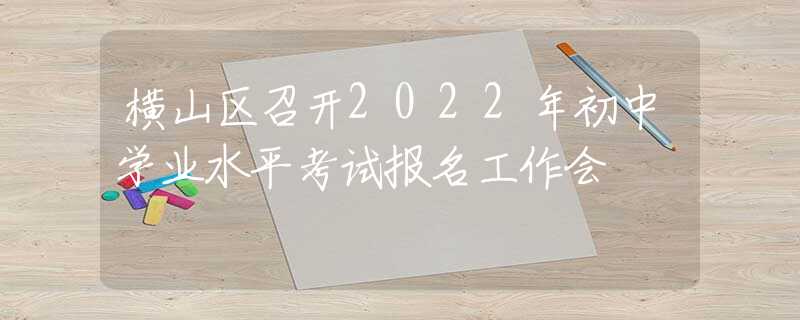 橫山區(qū)召開2022年初中學(xué)業(yè)水平考試報名工作會