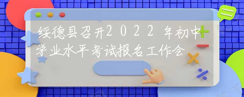 綏德縣召開2022年初中學業(yè)水平考試報名工作會