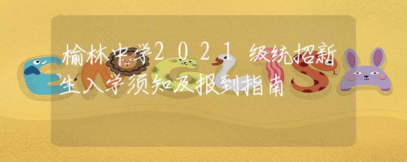 榆林中學(xué)2021級(jí)統(tǒng)招新生入學(xué)須知及報(bào)到指南