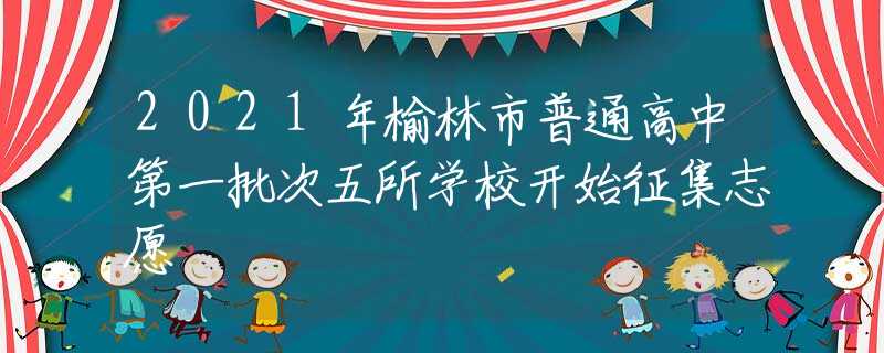 2021年榆林市普通高中第一批次五所學校開始征集志愿