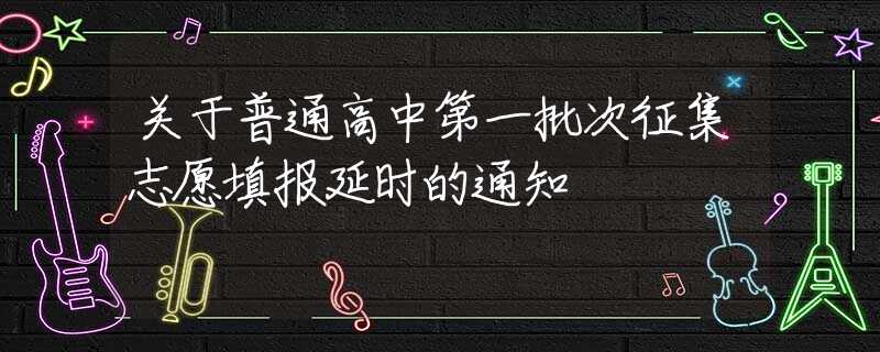 關(guān)于普通高中第一批次征集志愿填報(bào)延時的通知