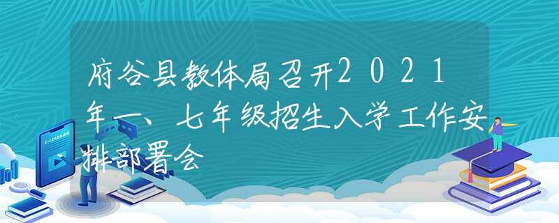 府谷縣教體局召開2021年一、七年級(jí)招生入學(xué)工作安排部署會(huì)