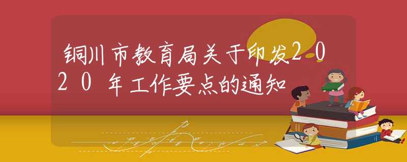 銅川市教育局關(guān)于印發(fā)2020年工作要點的通知