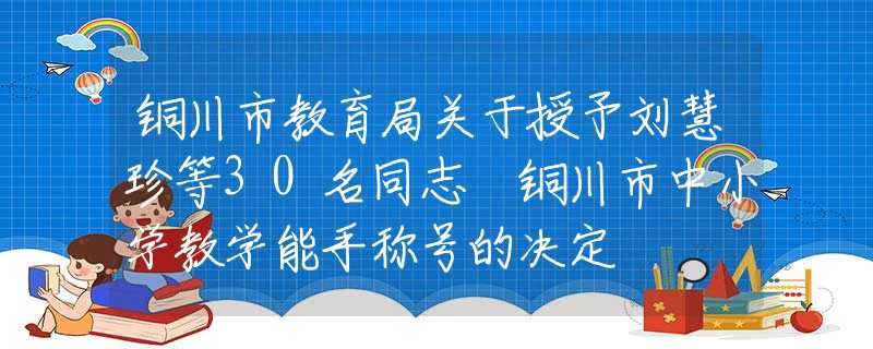 銅川市教育局關(guān)于授予劉慧珍等30名同志 銅川市中小學(xué)教學(xué)能手稱號(hào)的決定