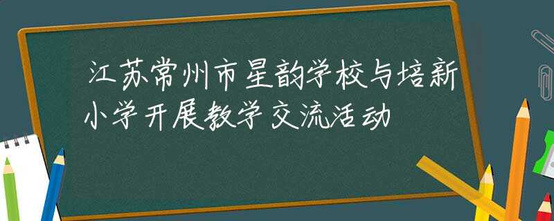 江蘇常州市星韻學(xué)校與培新小學(xué)開展教學(xué)交流活動
