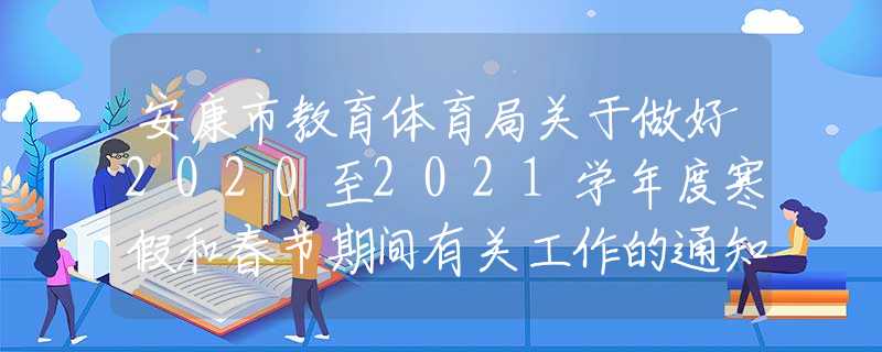安康市教育體育局關(guān)于做好2020至2021學(xué)年度寒假和春節(jié)期間有關(guān)工作的通知