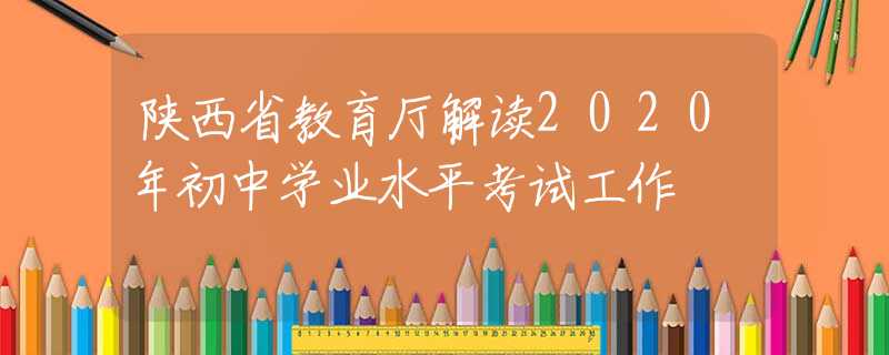 陜西省教育廳解讀2020年初中學(xué)業(yè)水平考試工作