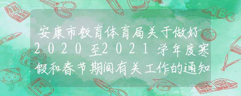 安康市教育體育局關(guān)于做好2020至2021學(xué)年度寒假和春節(jié)期間有關(guān)工作的通知