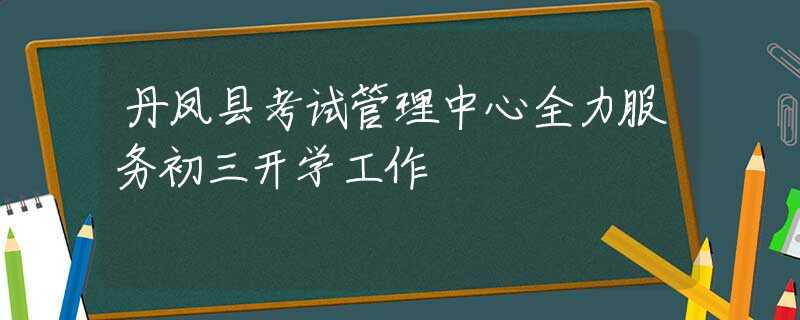 丹鳳縣考試管理中心全力服務初三開學工作