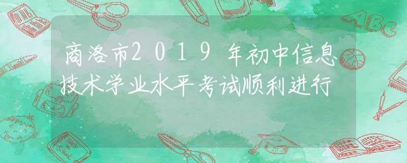 商洛市2019年初中信息技術(shù)學(xué)業(yè)水平考試順利進(jìn)行