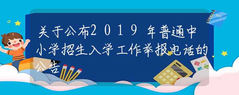 關(guān)于公布2019年普通中小學(xué)招生入學(xué)工作舉報(bào)電話的公告