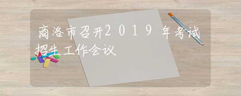 商洛市召開2019年考試招生工作會議