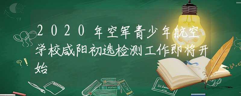 2020年空軍青少年航空學(xué)校咸陽初選檢測工作即將開始