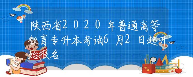 陜西省2020年普通高等教育專升本考試6月2日起開始報名