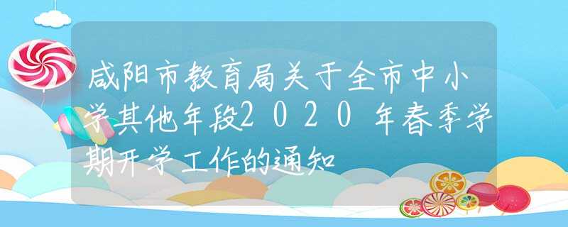 咸陽市教育局關(guān)于全市中小學(xué)其他年段2020年春季學(xué)期開學(xué)工作的通知