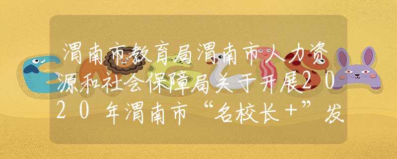 渭南市教育局渭南市人力資源和社會(huì)保障局關(guān)于開(kāi)展2020年渭南市“名校長(zhǎng)＋”發(fā)展共同體掛牌校長(zhǎng)和成員校長(zhǎng)推薦遴選工作的通知