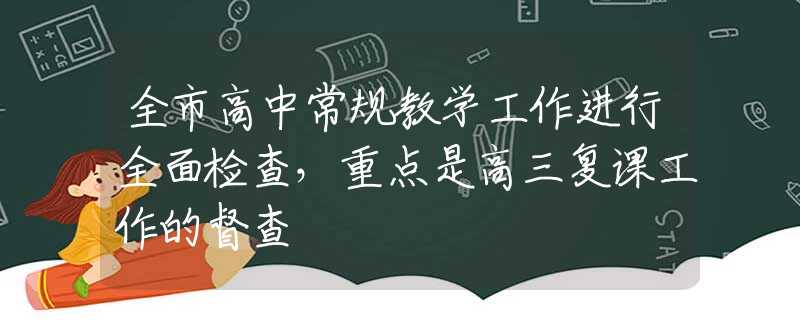 全市高中常規(guī)教學(xué)工作進(jìn)行全面檢查，重點(diǎn)是高三復(fù)課工作的督查