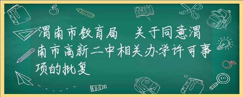 渭南市教育局 關(guān)于同意渭南市高新二中相關(guān)辦學(xué)許可事項(xiàng)的批復(fù)