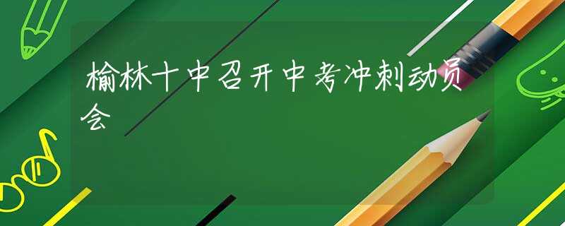 榆林十中召開中考沖刺動員會