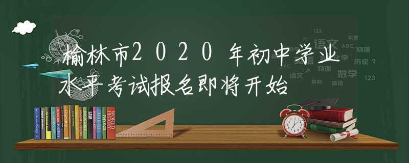 榆林市2020年初中學(xué)業(yè)水平考試報(bào)名即將開(kāi)始