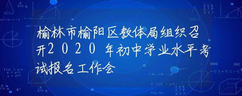 榆林市榆陽區(qū)教體局組織召開2020年初中學(xué)業(yè)水平考試報名工作會