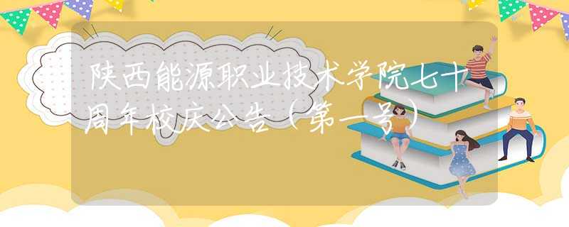 陜西能源職業(yè)技術(shù)學(xué)院七十周年校慶公告（第一號(hào)）