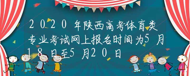 2020年陜西高考體育類專業(yè)考試網(wǎng)上報名時間為5月18日至5月20日