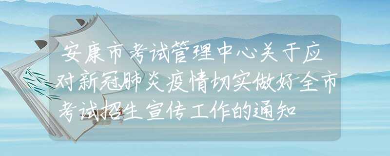 安康市考試管理中心關(guān)于應(yīng)對(duì)新冠肺炎疫情切實(shí)做好全市考試招生宣傳工作的通知