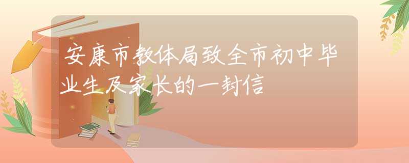 安康市教體局致全市初中畢業(yè)生及家長的一封信