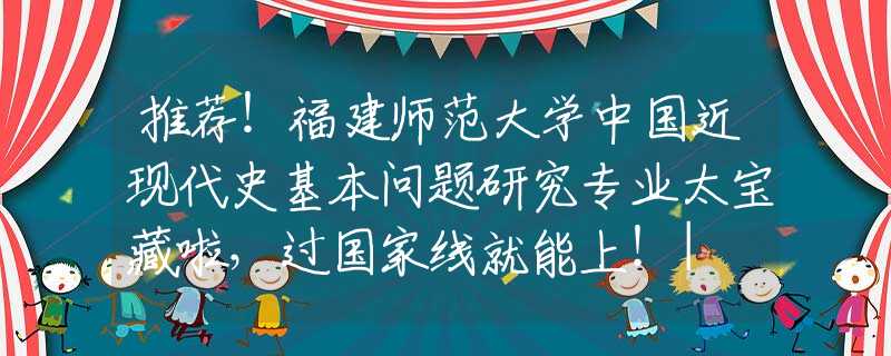 推薦！福建師范大學(xué)中國近現(xiàn)代史基本問題研究專業(yè)太寶藏啦，過國家線就能上！| NO.126