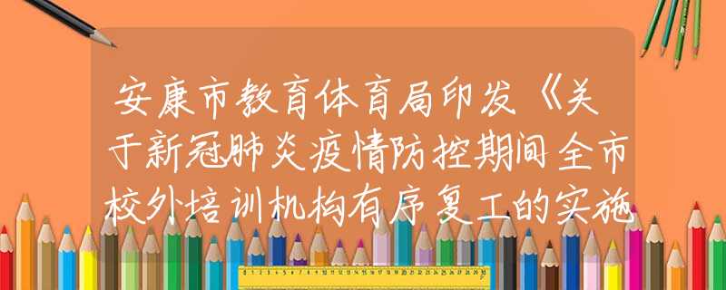安康市教育體育局印發(fā)《關(guān)于新冠肺炎疫情防控期間全市校外培訓(xùn)機(jī)構(gòu)有序復(fù)工的實(shí)施方案》的通知