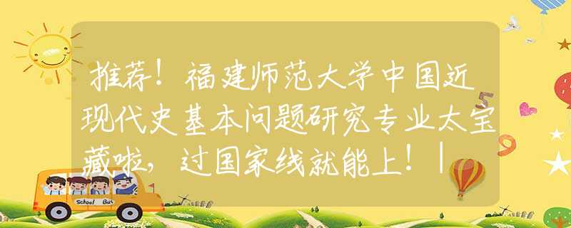 推薦！福建師范大學(xué)中國近現(xiàn)代史基本問題研究專業(yè)太寶藏啦，過國家線就能上！| NO.126