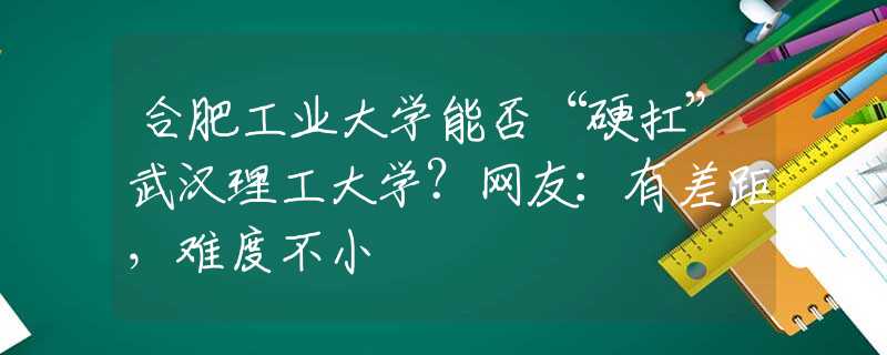 合肥工業(yè)大學能否“硬扛”武漢理工大學？網(wǎng)友：有差距，難度不小
